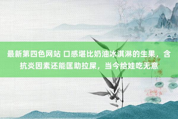 最新第四色网站 口感堪比奶油冰淇淋的生果，含抗炎因素还能匡助拉屎，当今给娃吃无意