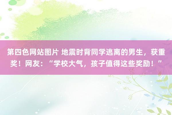 第四色网站图片 地震时背同学逃离的男生，获重奖！网友：“学校大气，孩子值得这些奖励！”