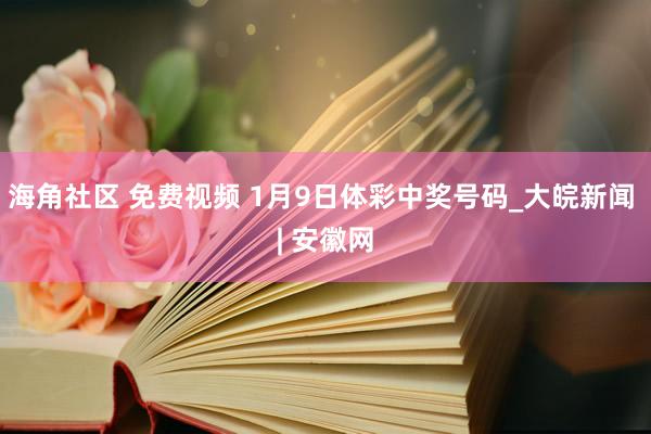 海角社区 免费视频 1月9日体彩中奖号码_大皖新闻 | 安徽网