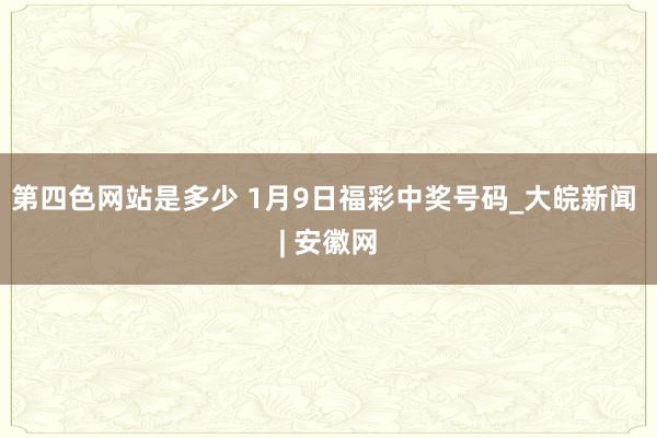 第四色网站是多少 1月9日福彩中奖号码_大皖新闻 | 安徽网