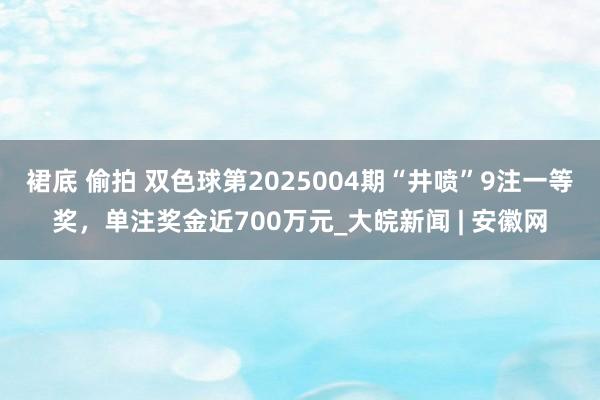 裙底 偷拍 双色球第2025004期“井喷”9注一等奖，单注奖金近700万元_大皖新闻 | 安徽网