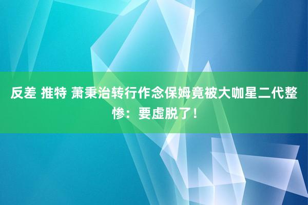 反差 推特 萧秉治转行作念保姆　竟被大咖星二代整惨：要虚脱了！