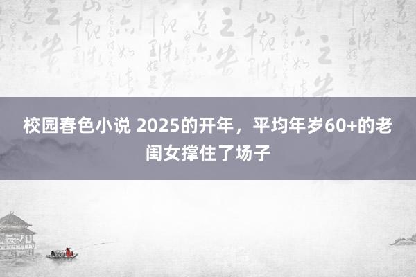 校园春色小说 2025的开年，平均年岁60+的老闺女撑住了场子