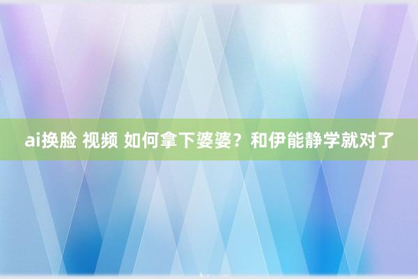 ai换脸 视频 如何拿下婆婆？和伊能静学就对了