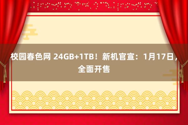 校园春色网 24GB+1TB！新机官宣：1月17日，全面开售