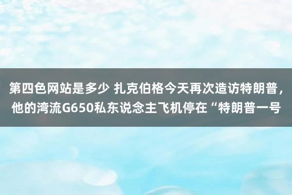 第四色网站是多少 扎克伯格今天再次造访特朗普，他的湾流G650私东说念主飞机停在“特朗普一号