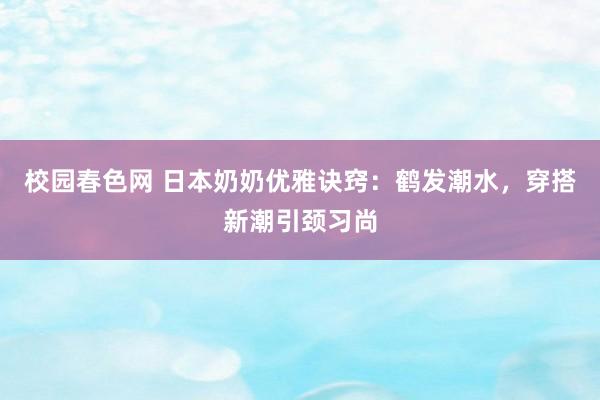 校园春色网 日本奶奶优雅诀窍：鹤发潮水，穿搭新潮引颈习尚