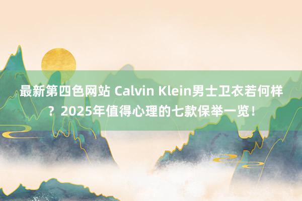 最新第四色网站 Calvin Klein男士卫衣若何样？2025年值得心理的七款保举一览！