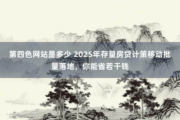 第四色网站是多少 2025年存量房贷计策移动批量落地，你能省若干钱