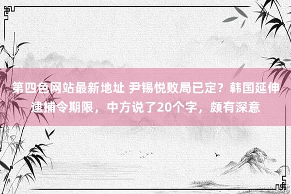 第四色网站最新地址 尹锡悦败局已定？韩国延伸逮捕令期限，中方说了20个字，颇有深意