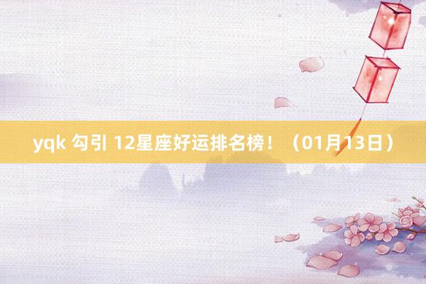 yqk 勾引 12星座好运排名榜！（01月13日）