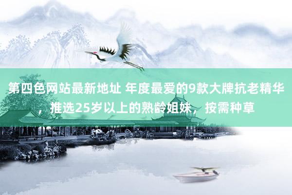 第四色网站最新地址 年度最爱的9款大牌抗老精华，推选25岁以上的熟龄姐妹，按需种草