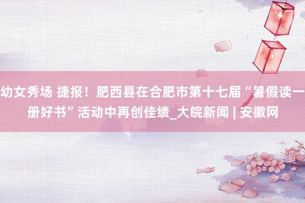 幼女秀场 捷报！肥西县在合肥市第十七届“暑假读一册好书”活动中再创佳绩_大皖新闻 | 安徽网