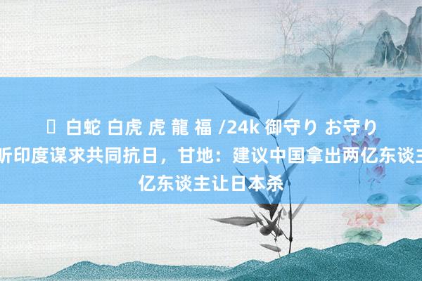 ✨白蛇 白虎 虎 龍 福 /24k 御守り お守り 蒋介石探听印度谋求共同抗日，甘地：建议中国拿出两亿东谈主让日本杀