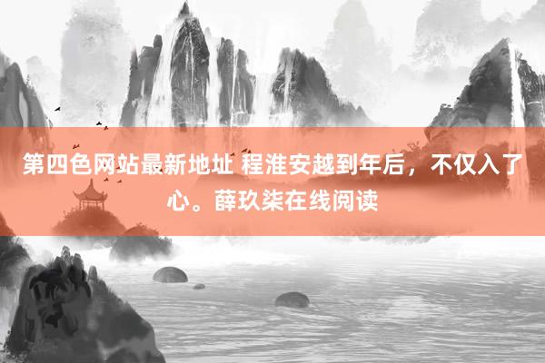 第四色网站最新地址 程淮安越到年后，不仅入了心。薛玖柒在线阅读