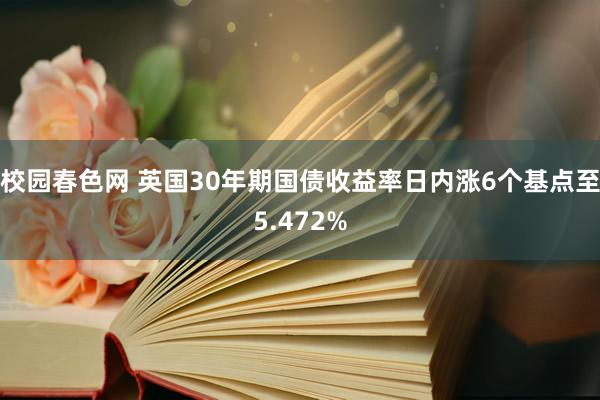 校园春色网 英国30年期国债收益率日内涨6个基点至5.472%