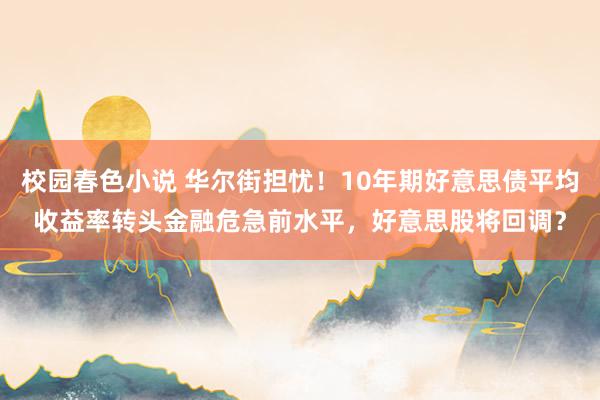 校园春色小说 华尔街担忧！10年期好意思债平均收益率转头金融危急前水平，好意思股将回调？