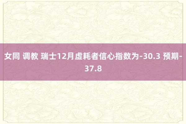 女同 调教 瑞士12月虚耗者信心指数为-30.3 预期-37.8