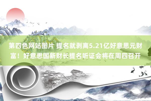 第四色网站图片 提名就剥离5.21亿好意思元财富！好意思国新财长提名听证会将在周四召开