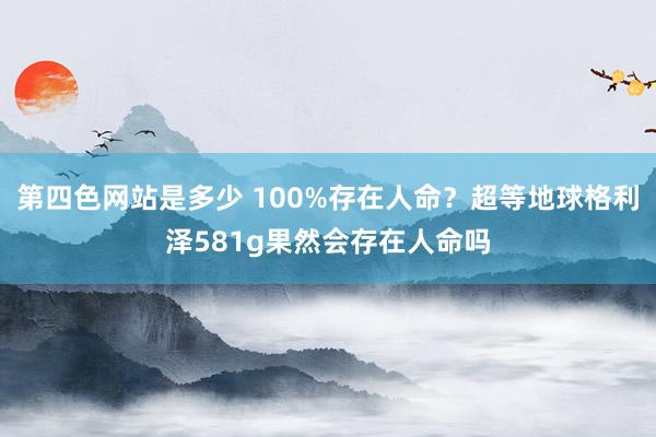 第四色网站是多少 100%存在人命？超等地球格利泽581g果然会存在人命吗