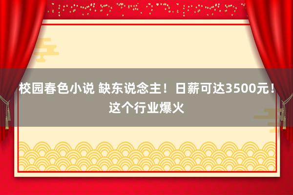 校园春色小说 缺东说念主！日薪可达3500元！这个行业爆火