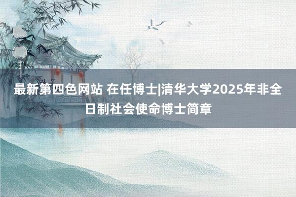 最新第四色网站 在任博士|清华大学2025年非全日制社会使命博士简章