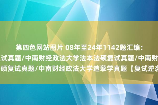 第四色网站图片 08年至24年1142题汇编：中南财经政法大学法硕复试真题/中南财经政法大学法本法硕复试真题/中南财经政法大学造孽学真题【复试逆袭原题】