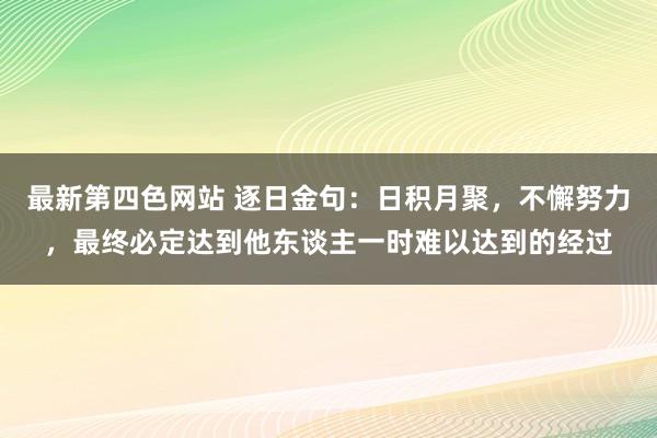 最新第四色网站 逐日金句：日积月聚，不懈努力，最终必定达到他东谈主一时难以达到的经过