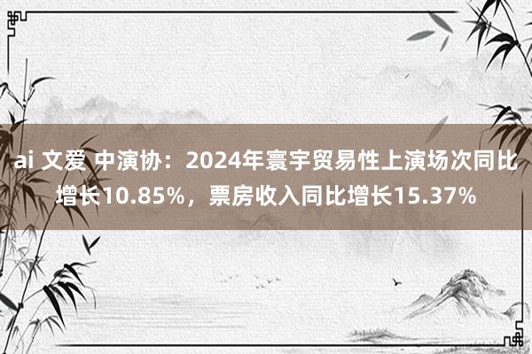 ai 文爱 中演协：2024年寰宇贸易性上演场次同比增长10.85%，票房收入同比增长15.37%