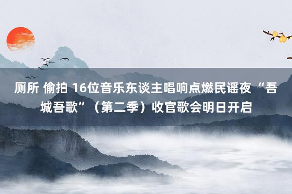 厕所 偷拍 16位音乐东谈主唱响点燃民谣夜 “吾城吾歌”（第二季）收官歌会明日开启