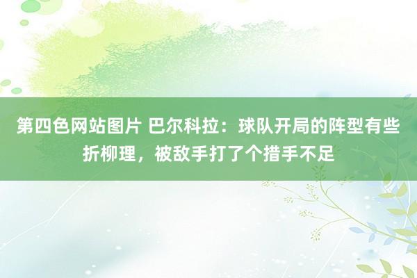 第四色网站图片 巴尔科拉：球队开局的阵型有些折柳理，被敌手打了个措手不足