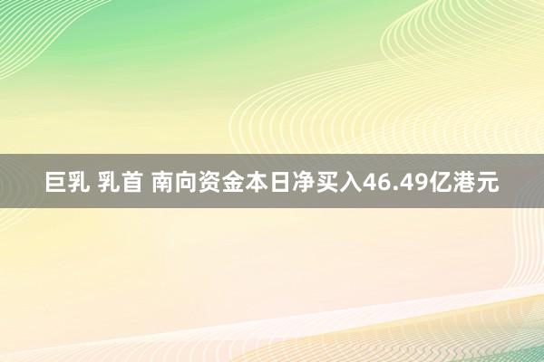 巨乳 乳首 南向资金本日净买入46.49亿港元