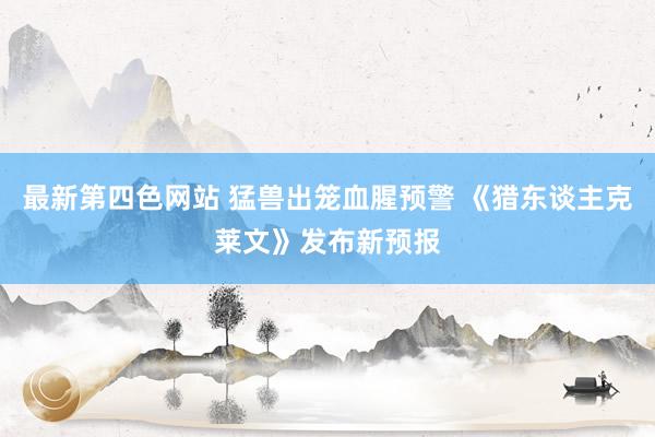 最新第四色网站 猛兽出笼血腥预警 《猎东谈主克莱文》发布新预报