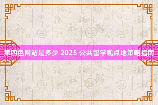 第四色网站是多少 2025 公共留学观点地策略指南