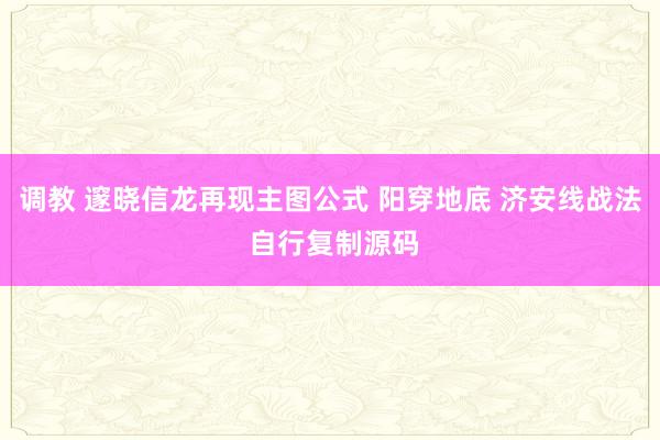 调教 邃晓信龙再现主图公式 阳穿地底 济安线战法 自行复制源码