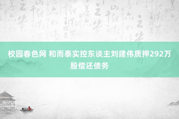 校园春色网 和而泰实控东谈主刘建伟质押292万股偿还债务