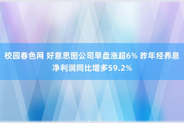 校园春色网 好意思图公司早盘涨超6% 昨年经养息净利润同比增多59.2%