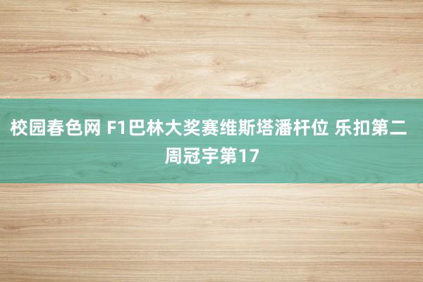 校园春色网 F1巴林大奖赛维斯塔潘杆位 乐扣第二 周冠宇第17