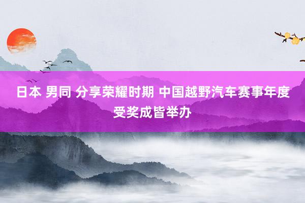 日本 男同 分享荣耀时期 中国越野汽车赛事年度受奖成皆举办