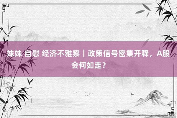 妹妹 自慰 经济不雅察｜政策信号密集开释，A股会何如走？