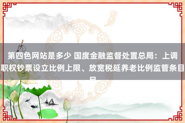 第四色网站是多少 国度金融监督处置总局：上调职权钞票设立比例上限、放宽税延养老比例监管条目