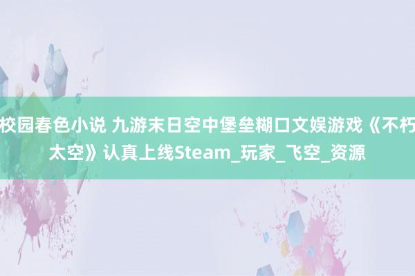 校园春色小说 九游末日空中堡垒糊口文娱游戏《不朽太空》认真上线Steam_玩家_飞空_资源