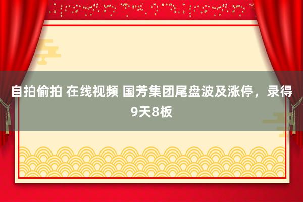 自拍偷拍 在线视频 国芳集团尾盘波及涨停，录得9天8板