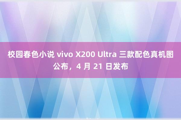 校园春色小说 vivo X200 Ultra 三款配色真机图公布，4 月 21 日发布