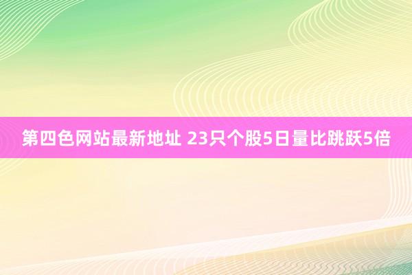 第四色网站最新地址 23只个股5日量比跳跃5倍