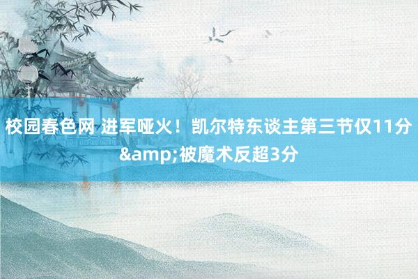 校园春色网 进军哑火！凯尔特东谈主第三节仅11分&被魔术反超3分